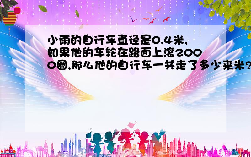 小雨的自行车直径是0.4米,如果他的车轮在路面上滚2000圈,那么他的自行车一共走了多少来米?