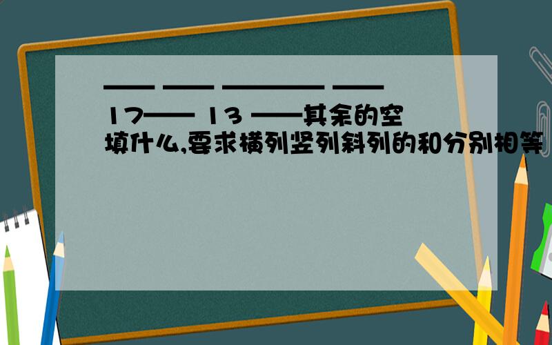 —— —— ———— —— 17—— 13 ——其余的空填什么,要求横列竖列斜列的和分别相等