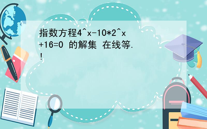 指数方程4^x-10*2^x+16=0 的解集 在线等.!