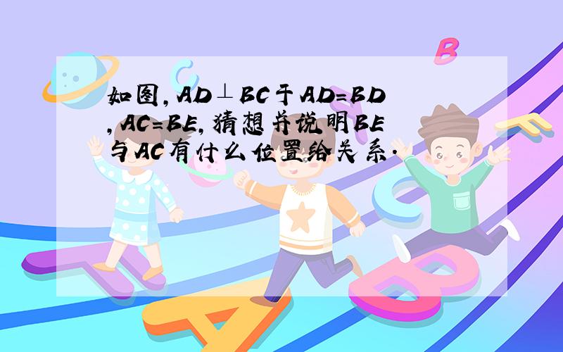 如图,AD⊥BC于AD=BD,AC=BE,猜想并说明BE与AC有什么位置给关系.