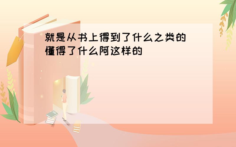 就是从书上得到了什么之类的 懂得了什么阿这样的