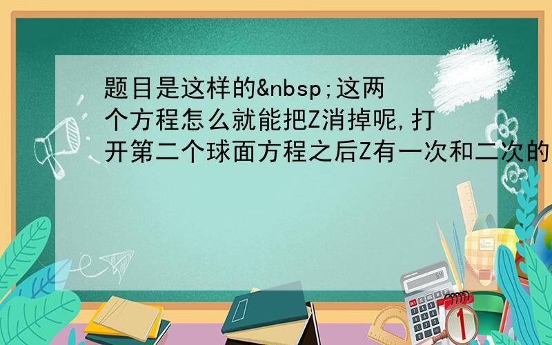 题目是这样的 这两个方程怎么就能把Z消掉呢,打开第二个球面方程之后Z有一次和二次的,消不掉啊,