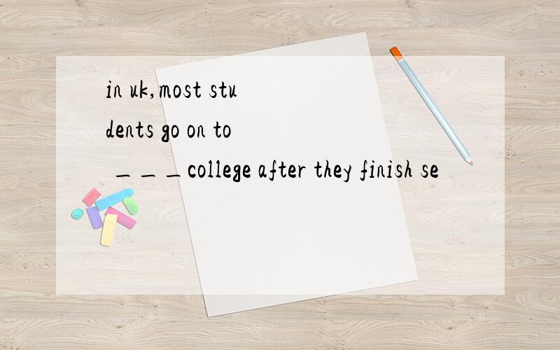 in uk,most students go on to ___college after they finish se