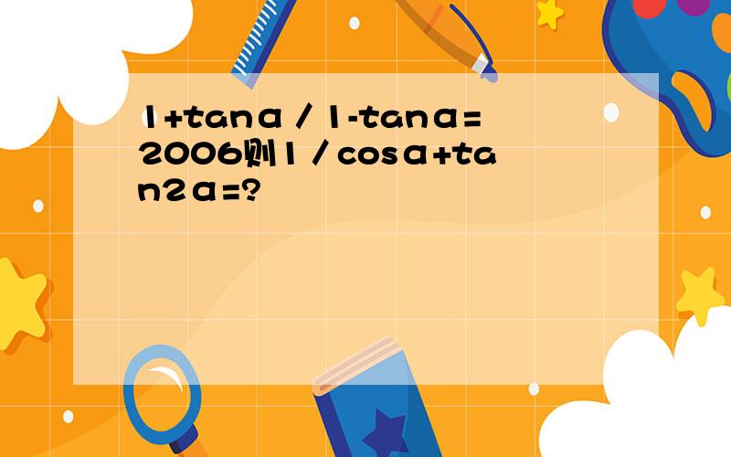 1+tanα／1-tanα=2006则1／cosα+tan2α=?