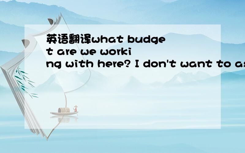 英语翻译what budget are we working with here? I don't want to as