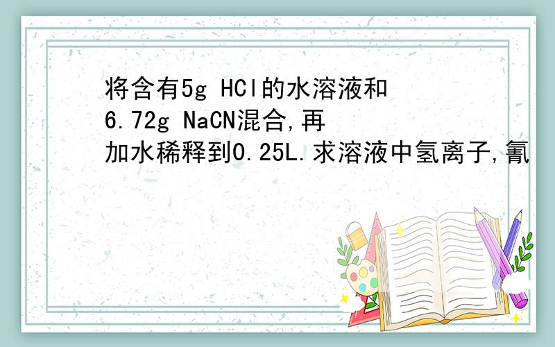 将含有5g HCl的水溶液和6.72g NaCN混合,再加水稀释到0.25L.求溶液中氢离子,氰