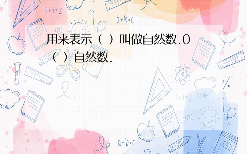 用来表示（ ）叫做自然数.0（ ）自然数.