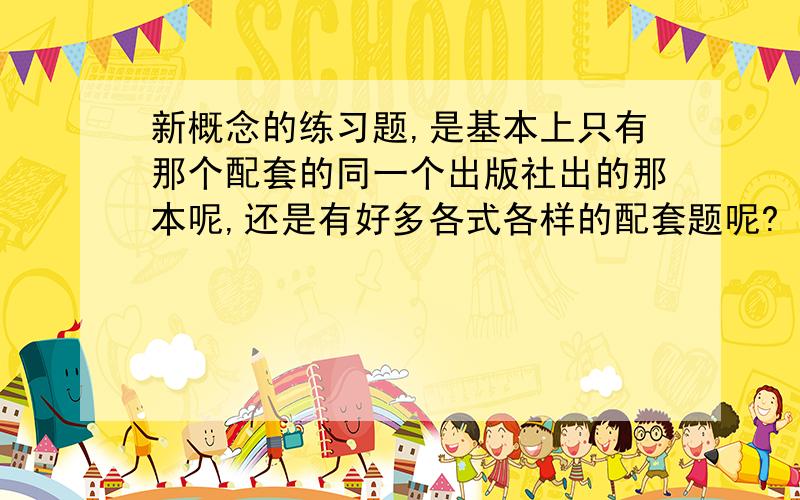 新概念的练习题,是基本上只有那个配套的同一个出版社出的那本呢,还是有好多各式各样的配套题呢?