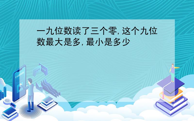 一九位数读了三个零,这个九位数最大是多,最小是多少