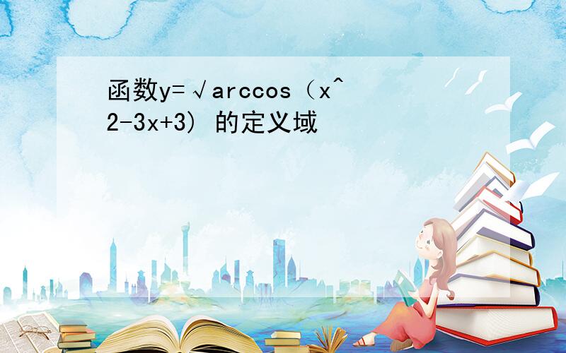 函数y=√arccos（x^2-3x+3) 的定义域