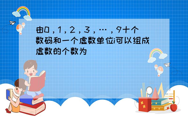 由0，1，2，3，…，9十个数码和一个虚数单位i可以组成虚数的个数为（　　）