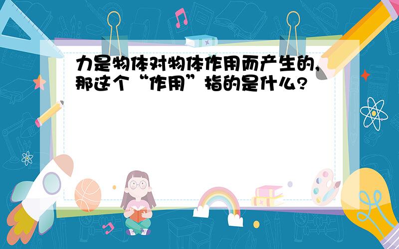 力是物体对物体作用而产生的,那这个“作用”指的是什么?