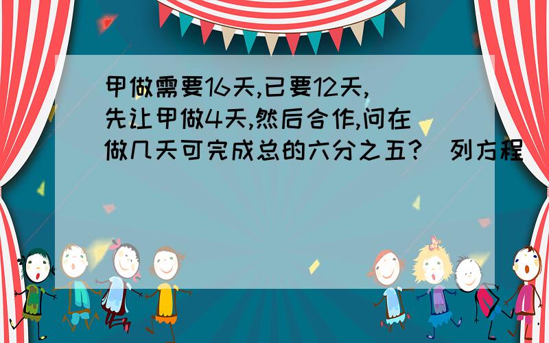 甲做需要16天,已要12天,先让甲做4天,然后合作,问在做几天可完成总的六分之五?（列方程