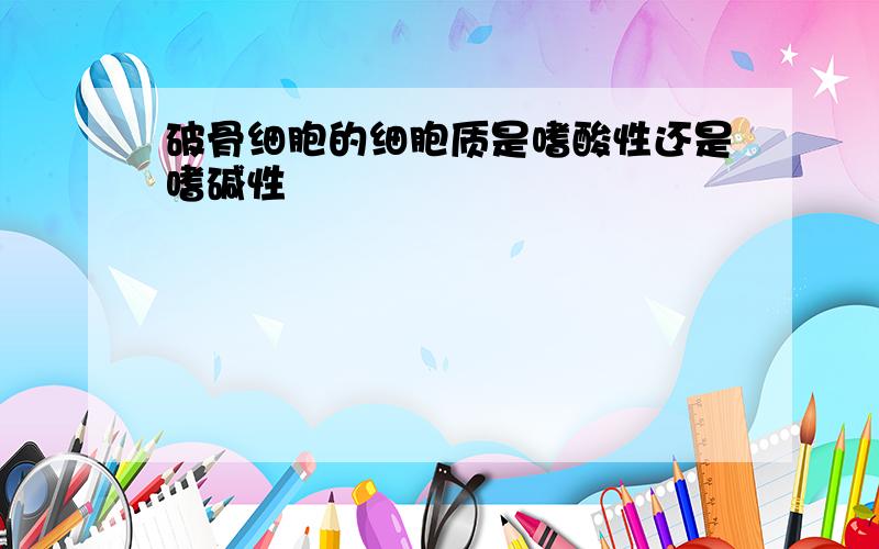 破骨细胞的细胞质是嗜酸性还是嗜碱性