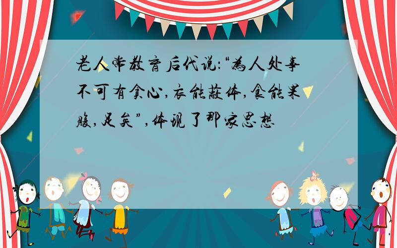 老人常教育后代说：“为人处事不可有贪心,衣能蔽体,食能果腹,足矣”,体现了那家思想