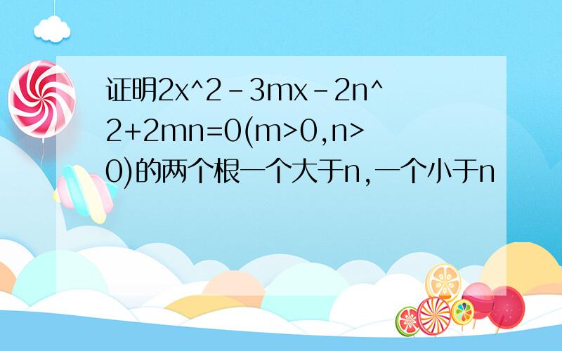 证明2x^2-3mx-2n^2+2mn=0(m>0,n>0)的两个根一个大于n,一个小于n