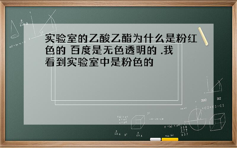 实验室的乙酸乙酯为什么是粉红色的 百度是无色透明的 .我看到实验室中是粉色的