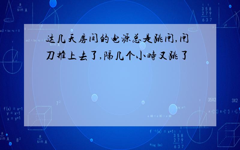 这几天房间的电源总是跳闸,闸刀推上去了,隔几个小时又跳了