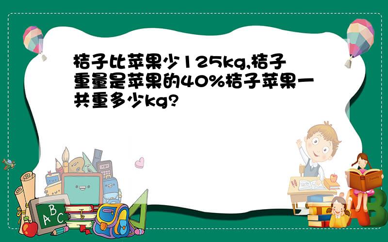 桔子比苹果少125kg,桔子重量是苹果的40%桔子苹果一共重多少kg?