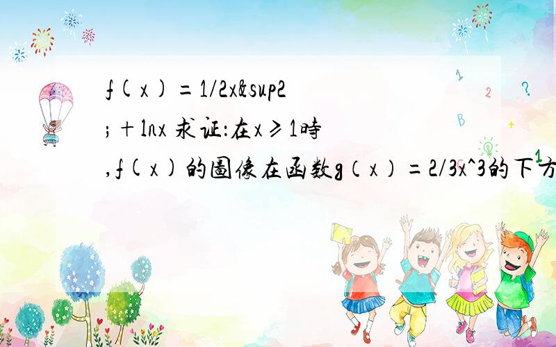 f(x)=1/2x²+lnx 求证：在x≥1时,f(x)的图像在函数g（x）=2/3x^3的下方