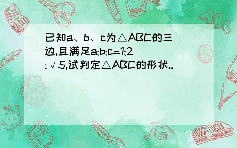 已知a、b、c为△ABC的三边,且满足a:b:c=1:2:√5,试判定△ABC的形状..