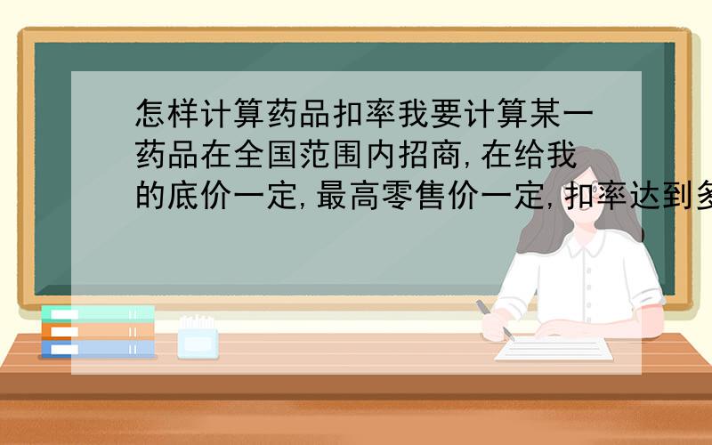 怎样计算药品扣率我要计算某一药品在全国范围内招商,在给我的底价一定,最高零售价一定,扣率达到多少时我可以操作此产品