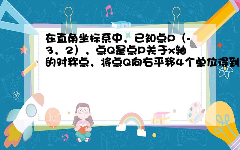 在直角坐标系中，已知点P（-3，2），点Q是点P关于x轴的对称点，将点Q向右平移4个单位得到点R，则点R的坐标是____