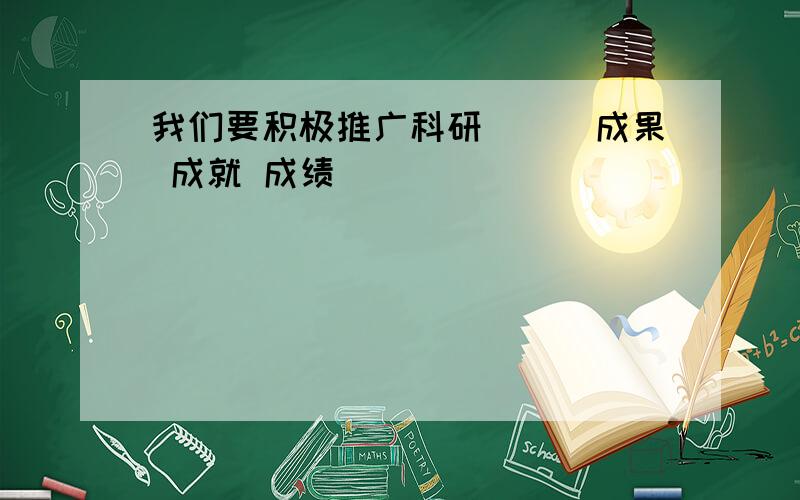 我们要积极推广科研（）（成果 成就 成绩）