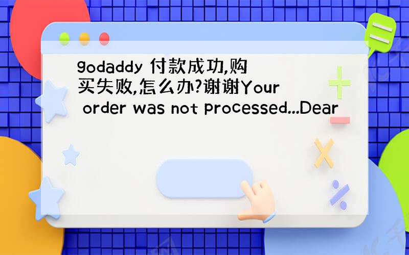 godaddy 付款成功,购买失败,怎么办?谢谢Your order was not processed...Dear