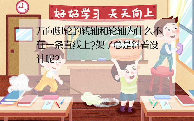 万向脚轮的转轴和轮轴为什么不在一条直线上?架子总是斜着设计呢?