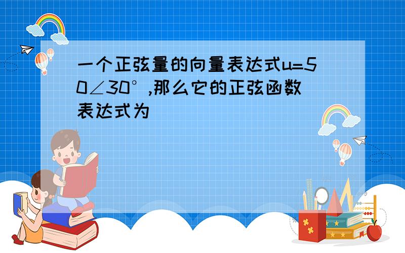 一个正弦量的向量表达式u=50∠30°,那么它的正弦函数表达式为（ ）