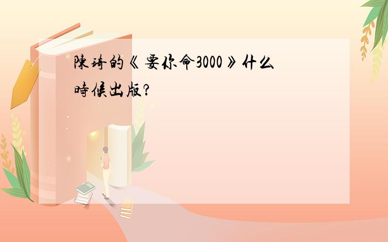 陈琦的《要你命3000》什么时候出版?