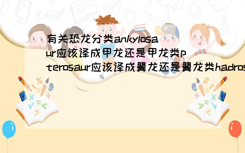 有关恐龙分类ankylosaur应该译成甲龙还是甲龙类pterosaur应该译成翼龙还是翼龙类hadrosaur应该译成