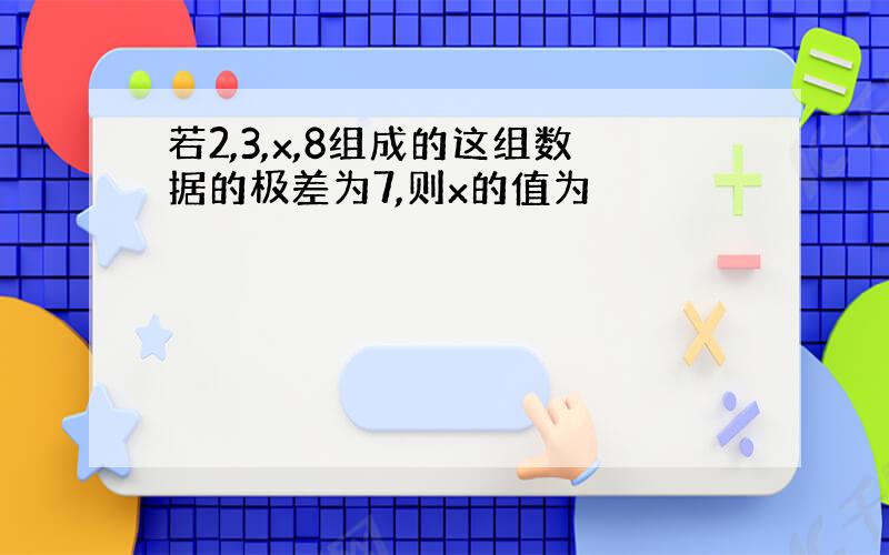 若2,3,x,8组成的这组数据的极差为7,则x的值为