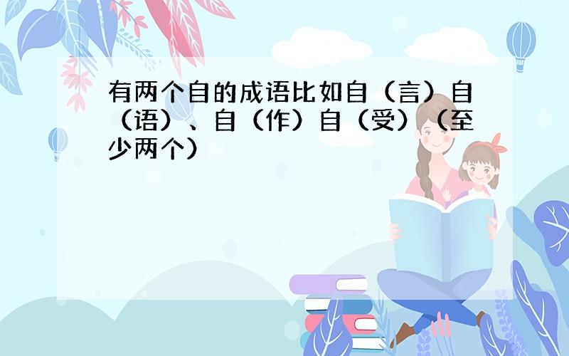 有两个自的成语比如自（言）自（语）、自（作）自（受）（至少两个）