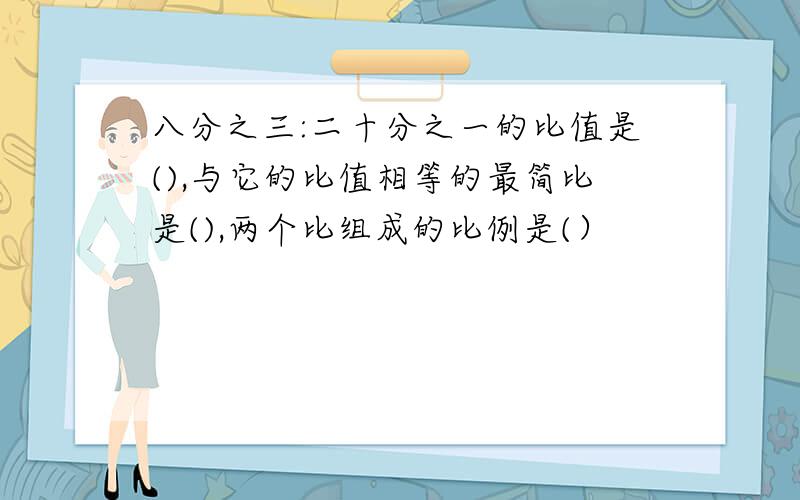 八分之三:二十分之一的比值是(),与它的比值相等的最简比是(),两个比组成的比例是(）