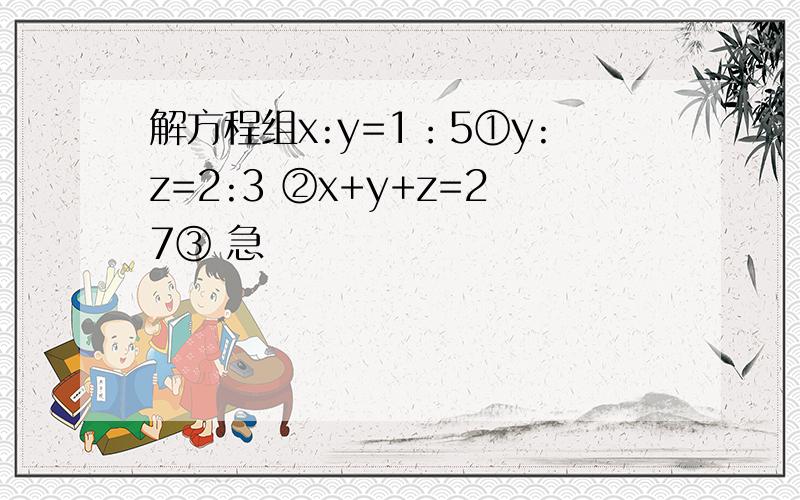 解方程组x:y=1：5①y:z=2:3 ②x+y+z=27③ 急