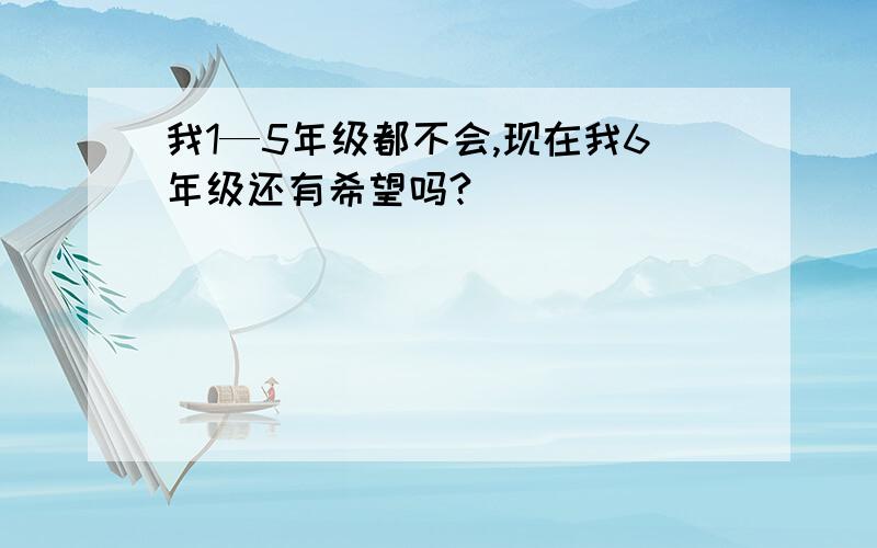 我1—5年级都不会,现在我6年级还有希望吗?