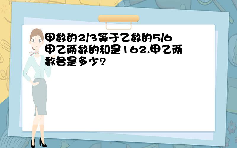 甲数的2/3等于乙数的5/6甲乙两数的和是162.甲乙两数各是多少?