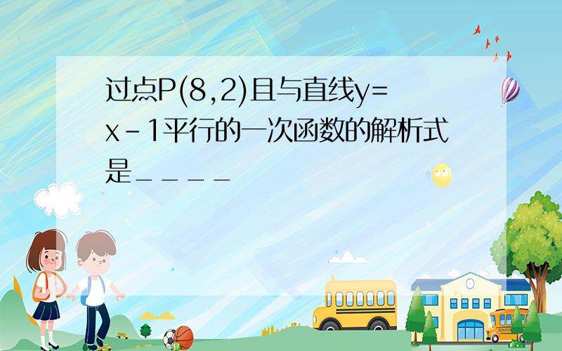 过点P(8,2)且与直线y=x-1平行的一次函数的解析式是____