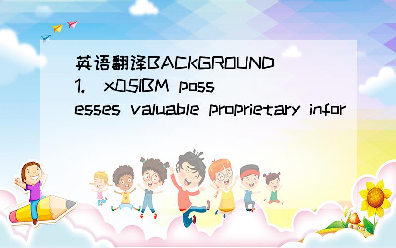 英语翻译BACKGROUND1.\x05IBM possesses valuable proprietary infor