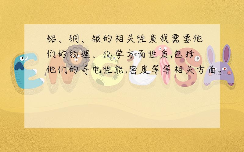 铝、铜、银的相关性质我需要他们的物理、化学方面性质,包括他们的导电性能,密度等等相关方面