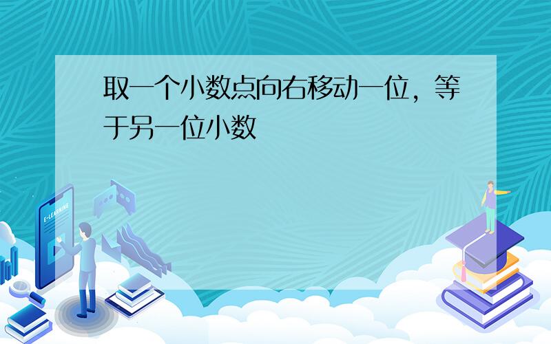 取一个小数点向右移动一位，等于另一位小数