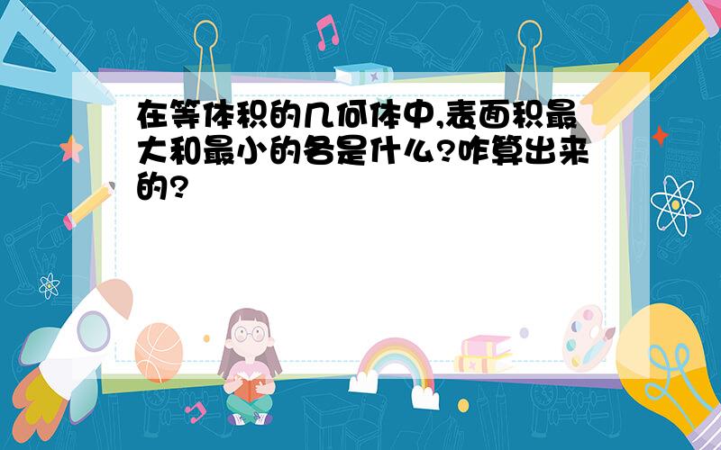 在等体积的几何体中,表面积最大和最小的各是什么?咋算出来的?