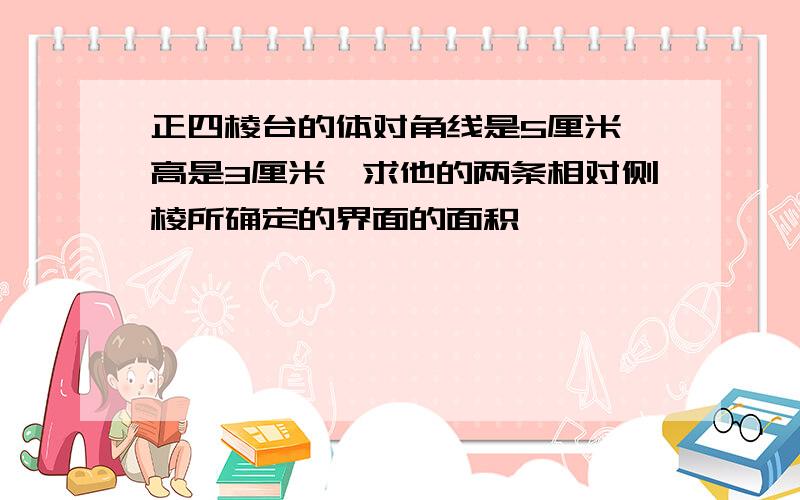 正四棱台的体对角线是5厘米,高是3厘米,求他的两条相对侧棱所确定的界面的面积