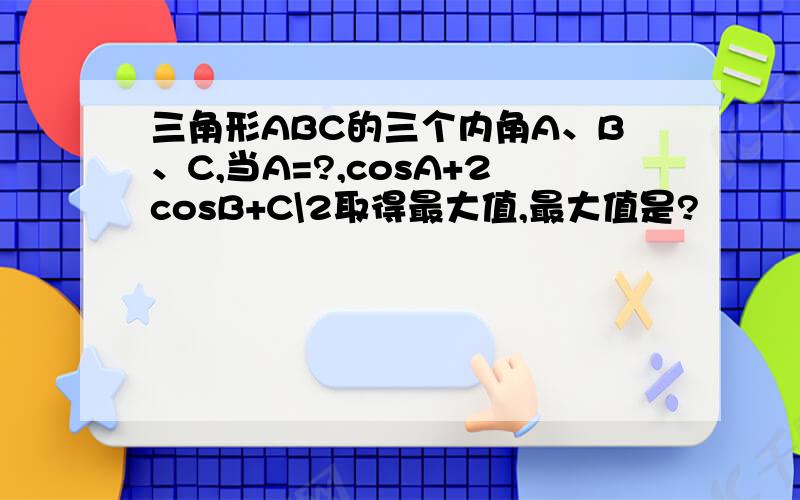 三角形ABC的三个内角A、B、C,当A=?,cosA+2cosB+C\2取得最大值,最大值是?