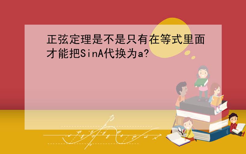 正弦定理是不是只有在等式里面才能把SinA代换为a?