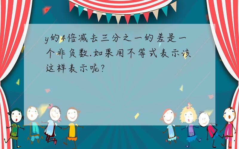 y的4倍减去三分之一的差是一个非负数.如果用不等式表示该这样表示呢?