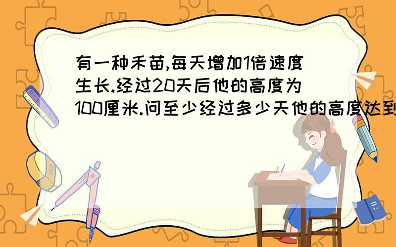 有一种禾苗,每天增加1倍速度生长.经过20天后他的高度为100厘米.问至少经过多少天他的高度达到12.5厘米?