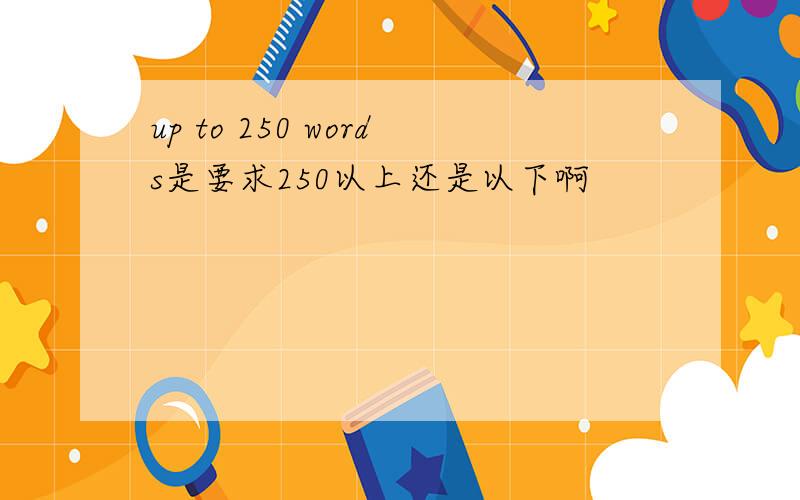 up to 250 words是要求250以上还是以下啊